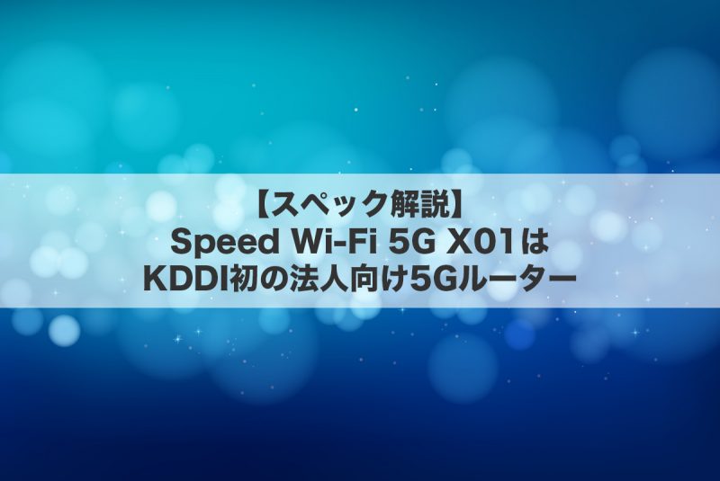 【スペック解説】Speed Wi-Fi 5G X01はKDDI初の法人向け5Gルーター