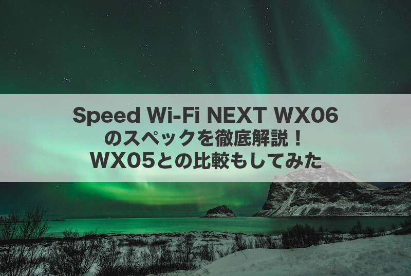 Speed Wi-Fi NEXT WX06のスペックを徹底解説！WX05との比較もしてみた